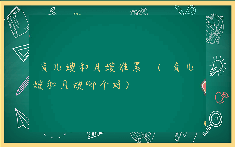 育儿嫂和月嫂谁累 (育儿嫂和月嫂哪个好)